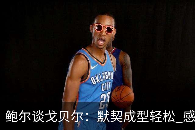 鲍尔谈戈贝尔：默契成型轻松 感受他的幽默魅力